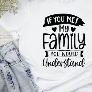 If You Met My Family You Would Understand T-Shirt cotton graphic tee, Custom t-shirt for couples, funny family shirt, custom printed shirt