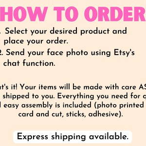 May include: Pink text on a light peach background with the words "HOW TO ORDER" in large letters. The text below explains how to order a custom product: 1. Select your desired product and place your order. 2. Send your face photo using Etsy's chat function.  The text continues: That's it! Your items will be made with care ASAP and shipped to you. Everything you need for quick and easy assembly is included (photo printed on card and cut, sticks, adhesive).  The text concludes with "Express shipping available."