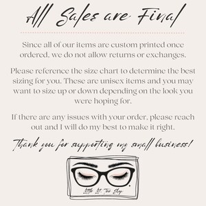 May include: A white background with black text that reads "All Sales are Final". The text is followed by a paragraph explaining that all items are custom printed and returns or exchanges are not allowed. The text also includes information about sizing and how to contact the seller if there are any issues with an order. The text ends with "Thank you for supporting my small business!" and a logo with a pair of glasses and the text "Little Lit. Tee Shop."