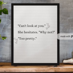 May include: A black framed print with a white background and black text that reads "Can't look at you." "She hesitates. "Why not?" "Too pretty."