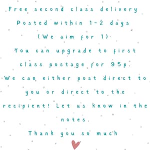 May include: A white background with teal text that reads "Free second class delivery Posted within 1-2 days (We aim for 1). You can upgrade to first class postage for 95p. We can either post direct to you or direct to the recipient! Let us know in the notes. Thank you so much"
