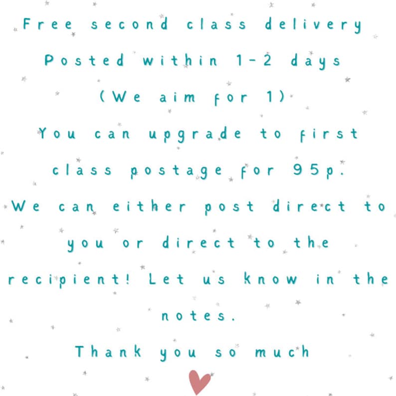 May include: A white background with teal text that reads "Free second class delivery Posted within 1-2 days (We aim for 1). You can upgrade to first class postage for 95p. We can either post direct to you or direct to the recipient! Let us know in the notes. Thank you so much"