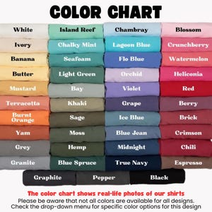 May include: Color chart showing various t-shirt colors, including white, ivory, banana, butter, mustard, terracotta, burnt orange, yam, grey, granite, graphite, island reef, chalky mint, seafoam, light green, bay, khaki, sage, moss, hemp, blue spruce, pepper, black, chambray, lagoon blue, flo blue, orchid, violet, grape, ice blue, blue jean, midnight, true navy, blossom, crunchberry, watermelon, heliconia, red, berry, brick, crimson, chili, espresso. The text below the chart reads: "The color chart shows real-life photos of our shirts. Please be aware that not all colors are available for all designs. Check the drop-down menu for specific color options for this design."