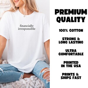 May include: White t-shirt with the text "financially irresponsible" printed on the front. The shirt is made of 100% cotton and is printed in the USA.  The shirt is shown on a model wearing blue jeans.