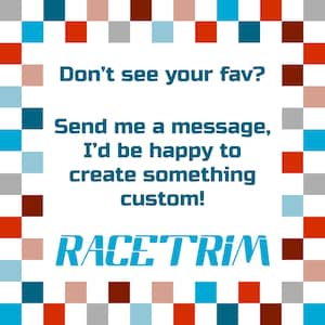 May include: A square graphic with a border of alternating red, blue, grey, and light pink squares. The centre text reads: Don't see your fav? Send me a message, I'd be happy to create something custom! The word RACETRIM is at the bottom in blue.