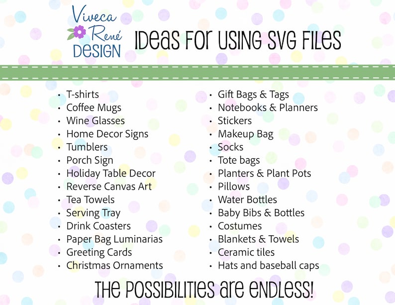 May include: A colourful graphic with the text "Viveca Ren&eacute; Design" and "Ideas for Using SVG Files" in a white box. The graphic lists various ideas for using SVG files, such as creating t-shirts, coffee mugs, wine glasses, home decor signs, tumblers, porch signs, holiday table decor, reverse canvas art, tea towels, serving trays, drink coasters, paper bag luminaries, greeting cards, Christmas ornaments, gift bags and tags, notebooks and planners, stickers, makeup bags, socks, tote bags, planters and plant pots, pillows, water bottles, baby bibs and bottles, costumes, blankets and towels, ceramic tiles, hats and baseball caps. The text "THE POSSIBILITIES are ENDLESS!" is at the bottom of the graphic.