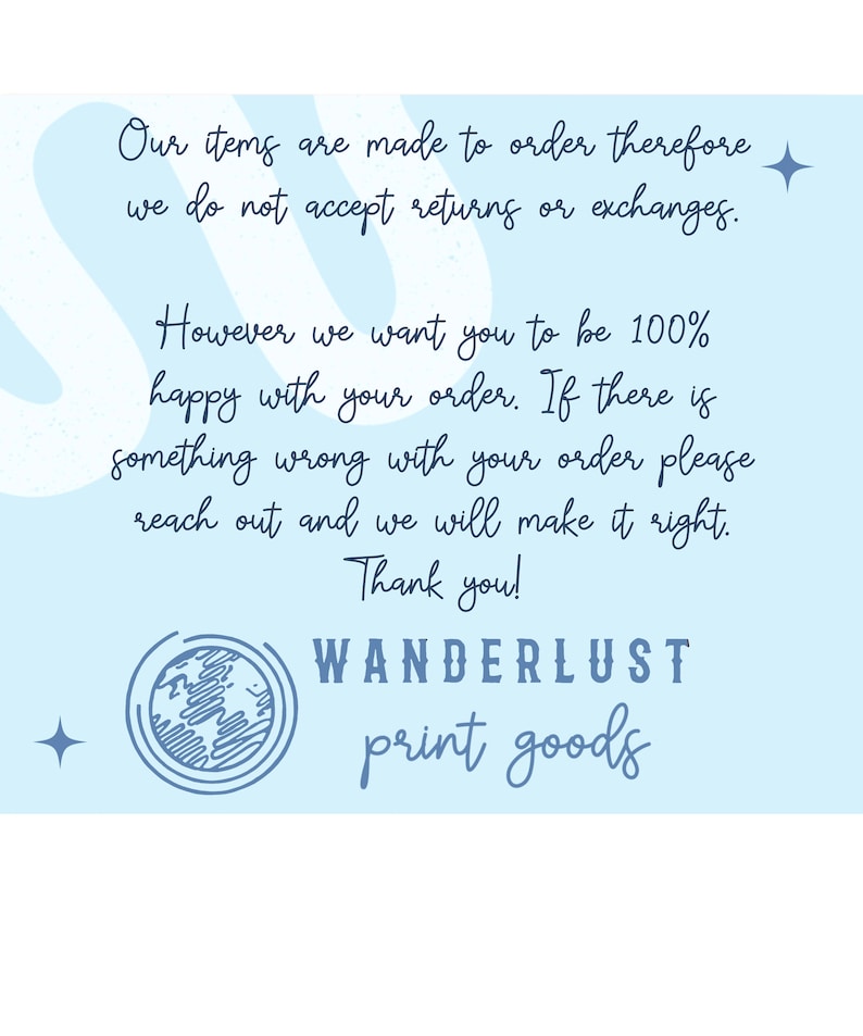 May include: A light blue background with text. The text reads "Our items are made to order therefore we do not accept returns or exchanges. However we want you to be 100% happy with your order. If there is something wrong with your order please reach out and we will make it right. Thank you!" with the words "WANDERLUST print goods" at the bottom.