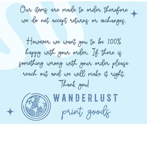 May include: A blue and white illustration of a globe with the text "WANDERLUST print goods" below it. The text above the globe reads "Our items are made to order therefore we do not accept returns or exchanges. However we want you to be 100% happy with your order. If there is something wrong with your order please reach out and we will make it right. Thank you!"