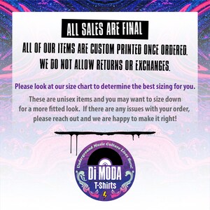 May include: A graphic with the text "ALL SALES ARE FINAL" and "ALL OF OUR ITEMS ARE CUSTOM PRINTED ONCE ORDERED. WE DO NOT ALLOW RETURNS OR EXCHANGES."  The graphic also includes the text "Please look at our size chart to determine the best sizing for you. These are unisex items and you may want to size down for a more fitted look. If there are any issues with your order, please reach out and we are happy to make it right!"  The graphic also includes a logo with the text "Underground Music Culture Lives Here! Di MODA T-Shirts 4".