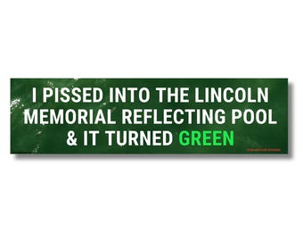 I Pissed Into the Lincoln Memorial Reflecting Pool & it Turned Green | Sticker or Magnet, Funny Political Humor Decal