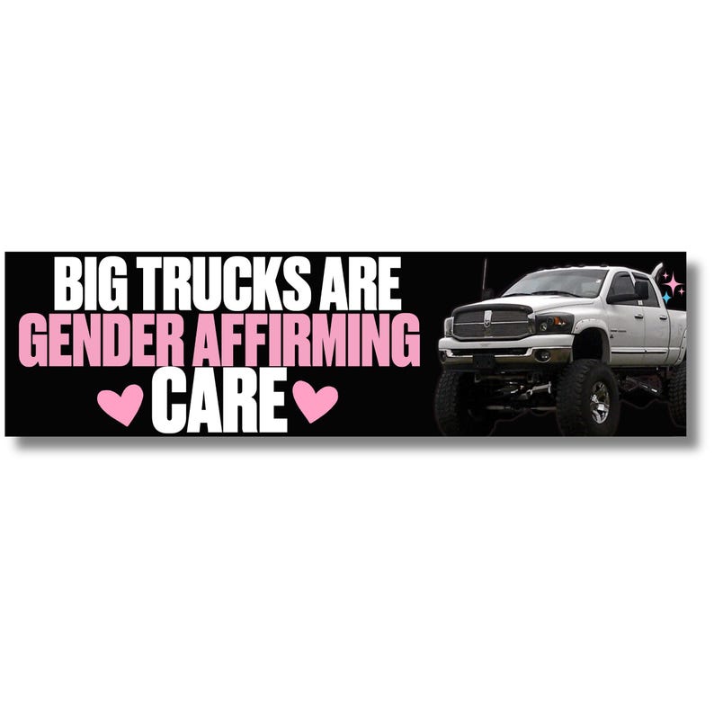 May include: A rectangular bumper sticker with a black background featuring the white and pink text BIG TRUCKS ARE GENDER AFFIRMING CARE with two pink hearts. On the right side is a white lifted pickup truck with large black tires and sparkles.