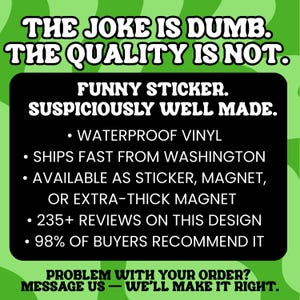 May include: A rectangular black sign with white text on a wavy green background. The text reads: THE JOKE IS DUMB. THE QUALITY IS NOT. FUNNY STICKER. SUSPICIOUSLY WELL MADE. WATERPROOF VINYL, SHIPS FAST FROM WASHINGTON, AVAILABLE AS STICKER, MAGNET, OR EXTRA-THICK MAGNET, 235+ REVIEWS ON THIS DESIGN, 98% OF BUYERS RECOMMEND IT. PROBLEM WITH YOUR ORDER? MESSAGE US &mdash; WE'LL MAKE IT RIGHT.