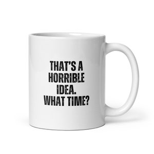 Mug | That&#39;s a Horrible Idea. What Time | White Ceramic Mug | Funny Quote | Funny Mug | Gift Idea | 11 oz mug | 15 oz mug