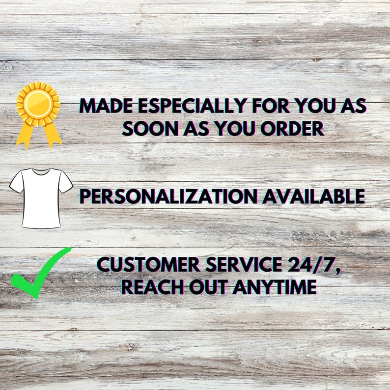May include: Image on a white wooden background with text that reads "MADE ESPECIALLY FOR YOU AS SOON AS YOU ORDER", "PERSONALIZATION AVAILABLE", and "CUSTOMER SERVICE 24/7, REACH OUT ANYTIME". Includes a gold badge and a white t-shirt graphic.