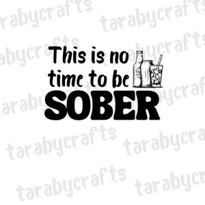 May include: Black and white graphic text that reads "This is no time to be SOBER" with a drawing of a bottle, a can, and a glass with ice cubes and a straw.