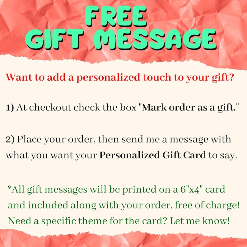 May include: Image with text: "FREE GIFT MESSAGE." Instructions on how to add a personalized gift message. Includes details about checking a box at checkout and sending a message. Gift messages are printed on a 6"x4" card.
