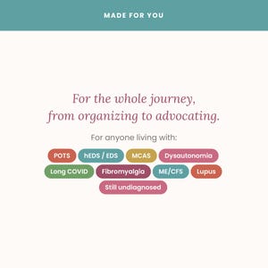 May include: A white informational graphic with the text MADE FOR YOU at the top. Below, it reads For the whole journey, from organising to advocating. For anyone living with: followed by colourful pill-shaped tags listing POTS, hEDS/EDS, MCAS, Dysautonomia, Long COVID, Fibromyalgia, ME/CFS, Lupus, and Still undiagnosed.