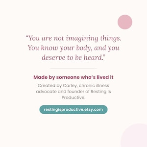 May include: A square graphic with a light pink background featuring the text: You are not imagining things. You know your body, and you deserve to be heard. Made by someone who&rsquo;s lived it. Created by Carley, chronic illness advocate and founder of Resting Is Productive. restingisproductive.etsy.com.