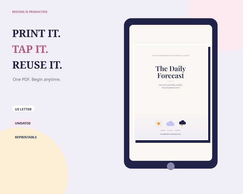 May include: A digital tablet displays a document titled The Daily Forecast, a planning workbook for chronic illness. The screen shows weather icons and text. To the left, text reads: RESTING IS PRODUCTIVE, PRINT IT. TAP IT. REUSE IT. One PDF. Begin anytime.