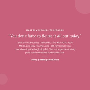 Op de afbeelding: Een roze afbeelding met witte tekst: MADE BY A SPOONIE, FOR SPOONIES. You don't have to figure it out today. I built this kit because I needed it. I live with POTS, hEDS, MCAS, and May-Thurner. Carley | RestingIsProductive.