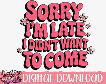 sorry I’m late I didn’t want to come Png- Digital Download