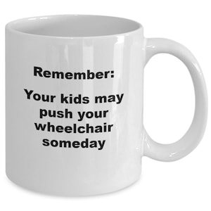Remember your kids may push your wheelchair someday