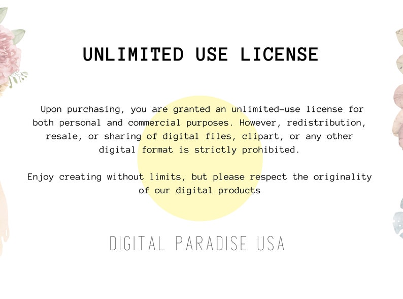 May include: A yellow and white graphic with the text "UNLIMITED USE LICENSE" and a description of the terms of use for digital products. The text reads: "Upon purchasing, you are granted an unlimited-use license for both personal and commercial purposes. However, redistribution, resale, or sharing of digital files, clipart, or any other digital format is strictly prohibited. Enjoy creating without limits, but please respect the originality of our digital products. DIGITAL PARADISE USA."