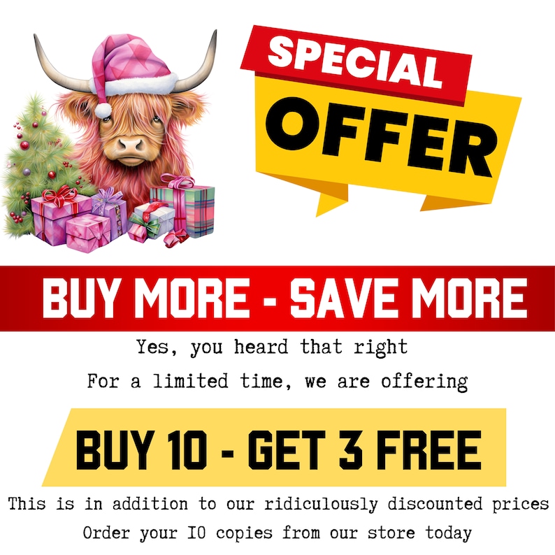May include: A pink Highland cow wearing a pink and white Santa hat, surrounded by wrapped Christmas presents. The text "SPECIAL OFFER BUY MORE - SAVE MORE Yes, you heard that right For a limited time, we are offering BUY 10 - GET 3 FREE This is in addition to our ridiculously discounted prices Order your 10 copies from our store today" is displayed below the image.