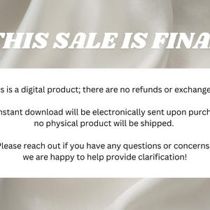 May include: White text on a white background reads "THIS SALE IS FINAL".  This is a digital product; there are no refunds or exchanges. An instant download will be electronically sent upon purchase; no physical product will be shipped. Please reach out if you have any questions or concerns, we are happy to help provide clarification!