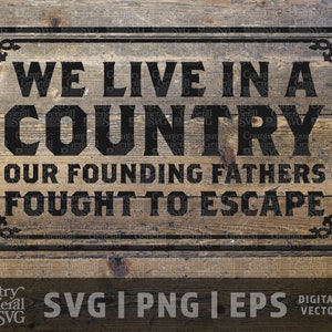May include: A wooden sign with the text "WE LIVE IN A COUNTRY OUR FOUNDING FATHERS FOUGHT TO ESCAPE" in a black, bold font. The sign has a decorative border and is set against a rustic wood background. The bottom of the sign has the text "Country General SVG".