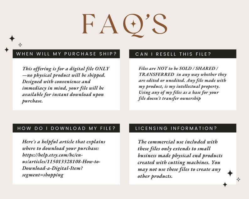 May include: A graphic with a brown text overlay that reads "FAQ'S" and four boxes with information about digital file purchases. The boxes have the following titles: "When will my purchase ship?", "Can I resell this file?", "How do I download my file?", and "Licensing information?"