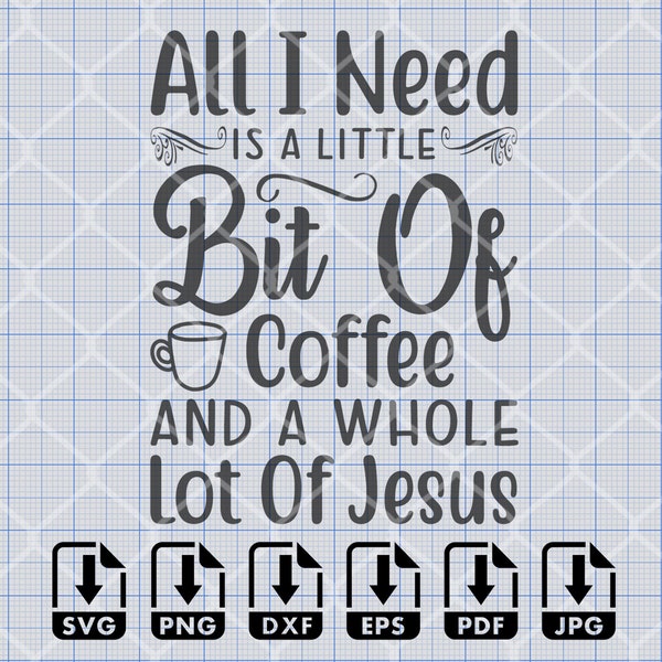 All I Need Is A Little Bit Of Coffee And A Whole Lot Of Jesus SVG, Png, Eps, Dxf, Pdf, Digital Cut File, Cricut Maker, Silhouette Cameo 4