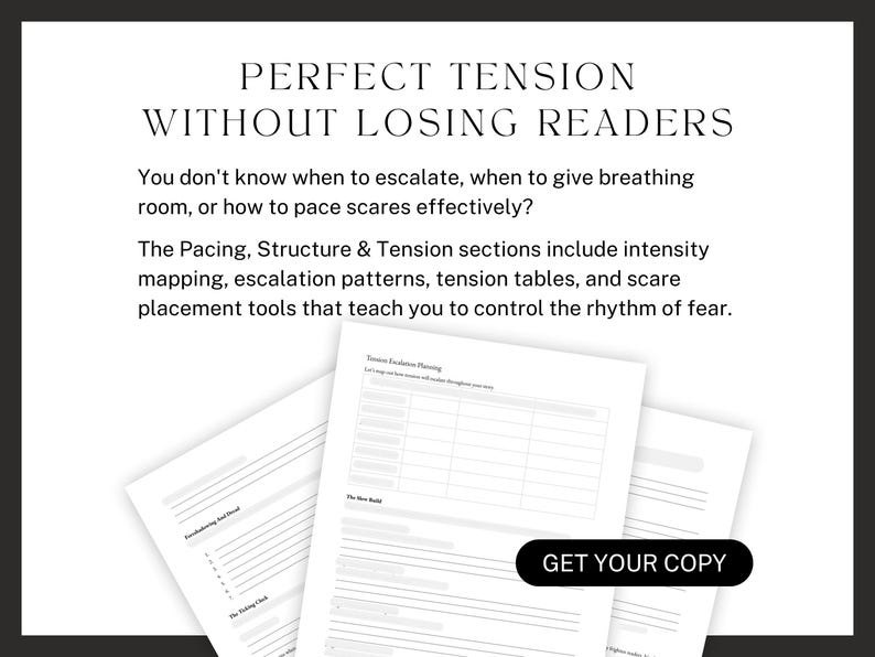 Perfect TENSION WITHOUT LOSING READERS. You don't know when to escalate, when to give breathing room, or how to pace scares effectively? The Pacing, Structure & Tension sections include intensity mapping, escalation patterns, tension tables, and scare placement tools that teach you to control the rhythm of fear. Get your copy!