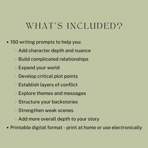 May include: A list of writing prompts to help writers add depth to their stories. The list includes prompts for character development, plot points, conflict, themes, backstories, and scenes. The text also mentions that the prompts are available in a printable digital format.
