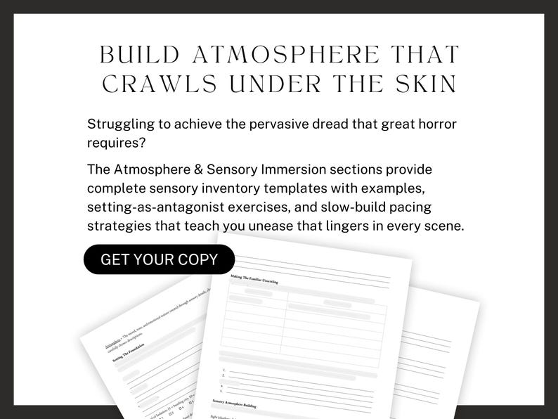 BUILD ATMOSPHERE THAT CRAWLS UNDER THE SKIN. Struggling to achieve the pervasive dread that great horror requires? The Atmosphere & Sensory Immersion sections provide complete sensory inventory templates with examples, setting-as-antagonist exercises, and slow-build pacing strategies that teach you unease that lingers in every scene. Get Your Copy!