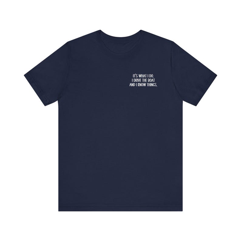 May include: A navy blue t-shirt with white text that reads "It's what I do. I drive the boat and I know things."