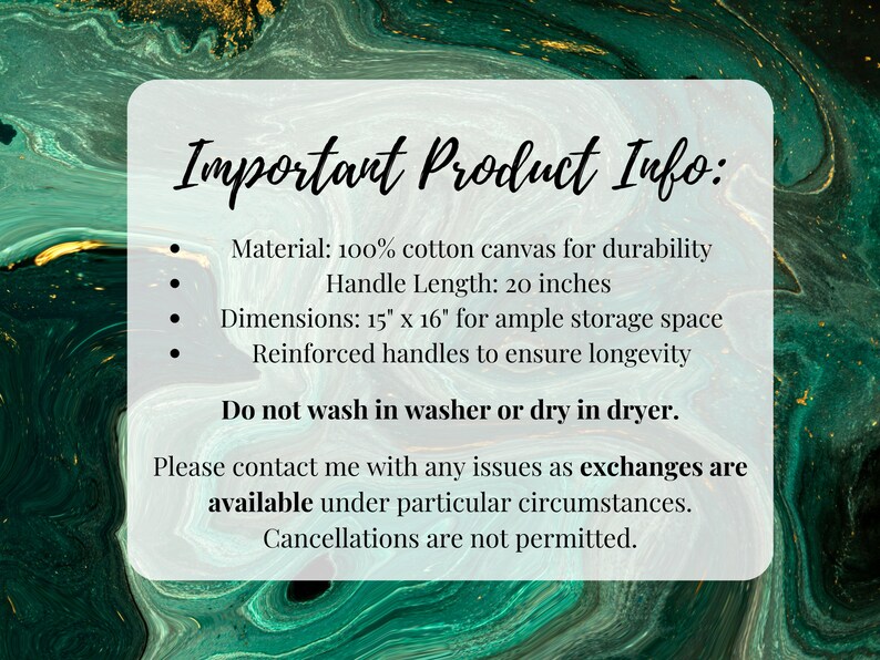May include: A white card with black text outlining important product information for a tote bag. The tote bag is made of 100% cotton canvas, has reinforced handles, and measures 15 inches by 16 inches. The handles are 20 inches long. The card states "Do not wash in washer or dry in dryer." and "Cancellations are not permitted."