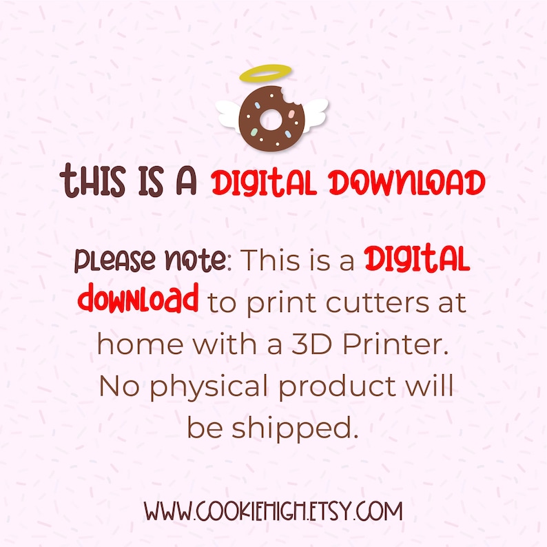 May include: A digital download graphic with a donut illustration and the text "THIS IS A DIGITAL DOWNLOAD" and "PLEASE note: This is a DIGITAL download to print cutters at home with a 3D Printer. No physical product will be shipped. WWW.COOKIEHIGH.ETSY.COM".