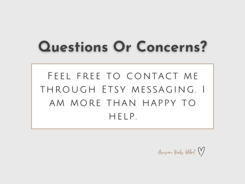 May include: A light gray graphic with the text "Questions Or Concerns?" above a rectangular box. The box contains the text "FEEL FREE TO CONTACT ME THROUGH ETSY MESSAGING. I AM MORE THAN HAPPY TO HELP."