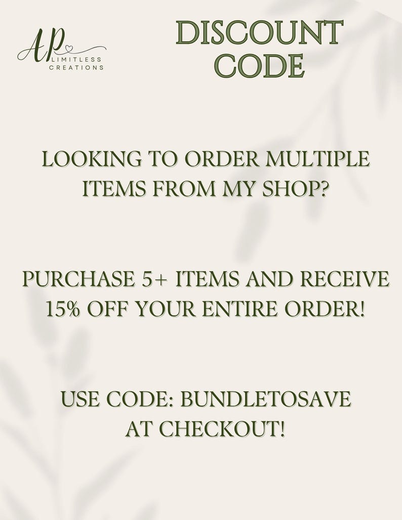 May include: A beige informational graphic with dark green text that reads: DISCOUNT CODE, LOOKING TO ORDER MULTIPLE ITEMS FROM MY SHOP? PURCHASE 5+ ITEMS AND RECEIVE 15% OFF YOUR ENTIRE ORDER! USE CODE: BUNDLETOSAVE AT CHECKOUT! The logo AP Limitless Creations is visible.