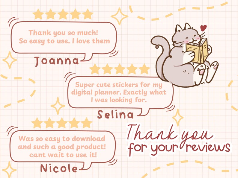May include: Three customer reviews with five-star ratings for digital planner stickers. The reviews are written by Joanna, Selina, and Nicole. The text reads "Thank you so much! So easy to use. I love them." "Super cute stickers for my digital planner. Exactly what I was looking for." and "Was so easy to download and such a good product! Can't wait to use it!"  A cartoon cat reading a book is in the background. The text "Thank you for your reviews" is at the bottom of the image.