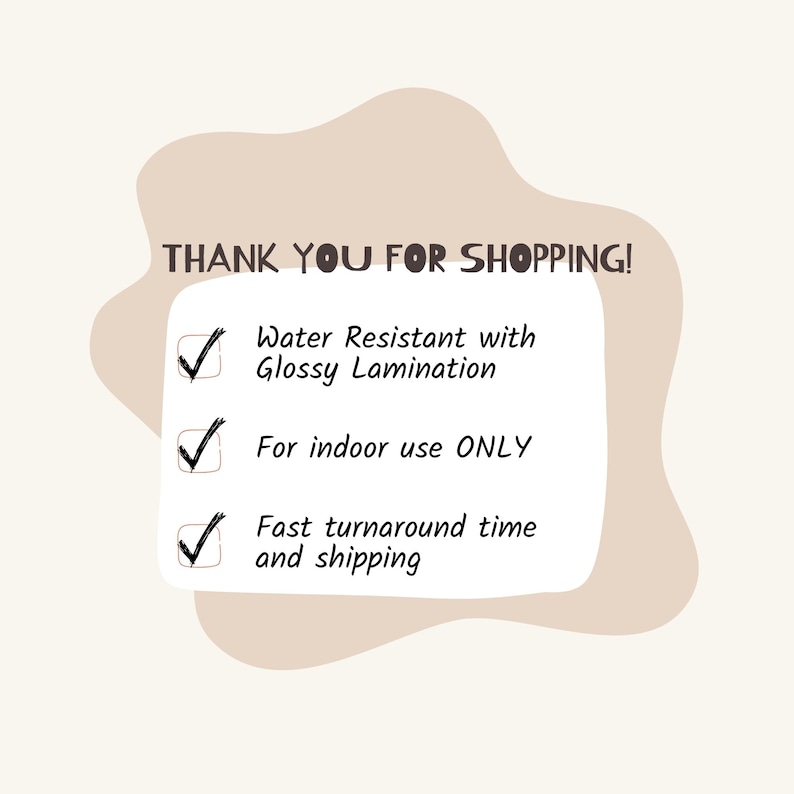 May include: A checklist with three items: Water Resistant with Glossy Lamination, For indoor use ONLY, and Fast turnaround time and shipping. The checklist is on a light brown background with a wavy border.