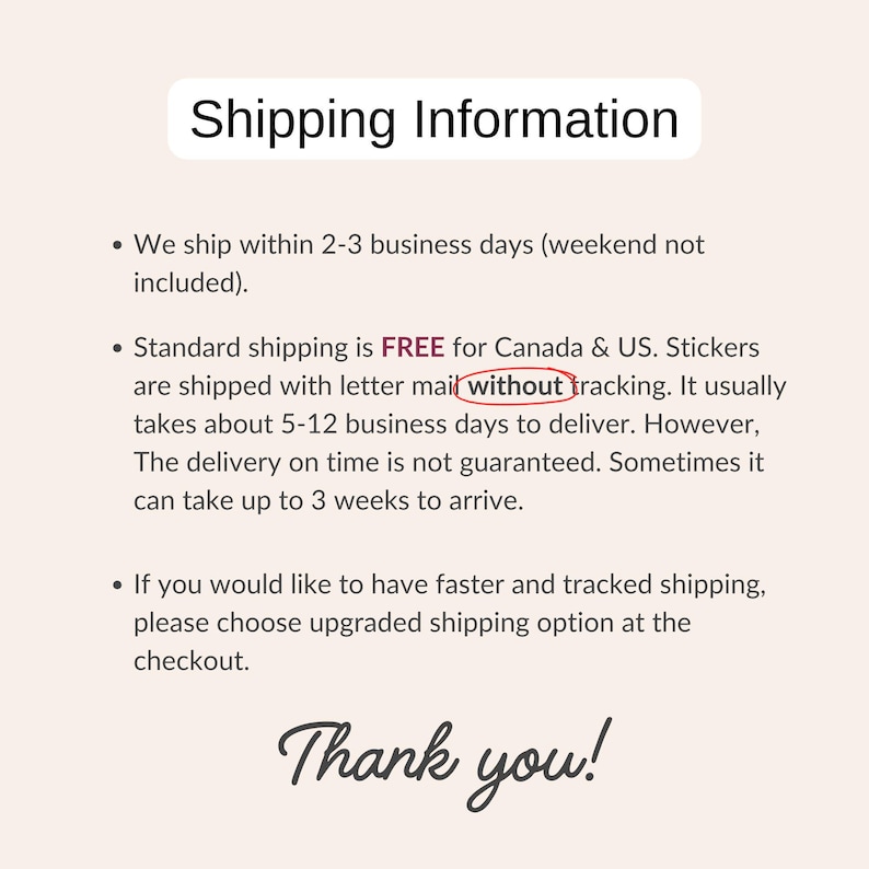 May include: Shipping information for stickers. Standard shipping is free for Canada and the US. Stickers are shipped with letter mail without tracking. Delivery takes 5-12 business days. Delivery on time is not guaranteed. It can take up to 3 weeks to arrive.  Faster and tracked shipping options are available at checkout. Thank you!