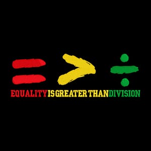 May include: A graphic design with the words "EQUALITY IS GREATER THAN DIVISION" in yellow text. The words are accompanied by three symbols: an equals sign in red, a greater than sign in yellow, and a division sign in green.