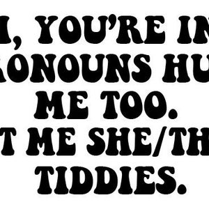 May include: Black and white text on a white background that reads "OH, YOU'RE INTO PRONOUNS HUH? ME TOO. LET ME SHE/THEM TIDDIES."