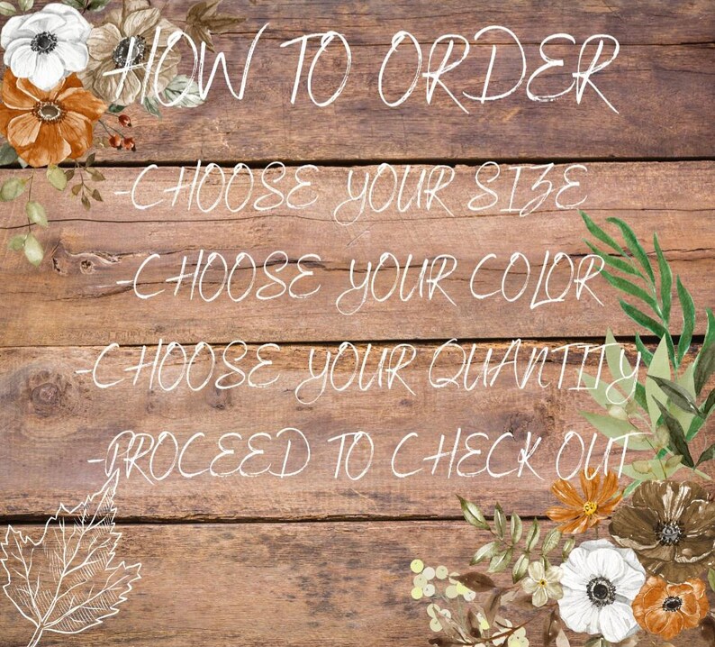 May include: A rustic wooden background with white text that reads "HOW TO ORDER" followed by four bullet points: "CHOOSE YOUR SIZE", "CHOOSE YOUR COLOR", "CHOOSE YOUR QUANTITY", and "PROCEED TO CHECK OUT". The background is decorated with fall-themed floral accents.