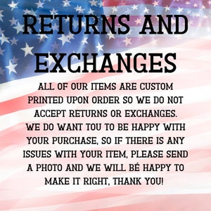 May include: A red, white, and blue American flag with the text "RETURNS AND EXCHANGES" in black. The text below reads "ALL OF OUR ITEMS ARE CUSTOM PRINTED UPON ORDER SO WE DO NOT ACCEPT RETURNS OR EXCHANGES. WE DO WANT YOU TO BE HAPPY WITH YOUR PURCHASE, SO IF THERE IS ANY ISSUES WITH YOUR ITEM, PLEASE SEND A PHOTO AND WE WILL BE HAPPY TO MAKE IT RIGHT, THANK YOU!"