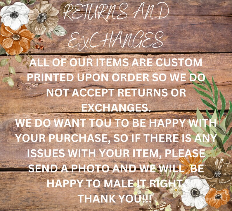 Puede incluir: Un letrero de madera con detalles florales y el texto "RETURNS AND EXCHANGES. ALL OF OUR ITEMS ARE CUSTOM PRINTED UPON ORDER SO WE DO NOT ACCEPT RETURNS OR EXCHANGES. WE DO WANT YOU TO BE HAPPY WITH YOUR PURCHASE, SO IF THERE IS ANY ISSUES WITH YOUR ITEM, PLEASE SEND A PHOTO AND WE WILL BE HAPPY TO MAKE IT RIGHT THANK YOU!!!"