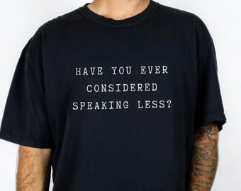 Have You Ever Considered Speaking Less? Sarcastic Tee: Comfort Colors Style 1717