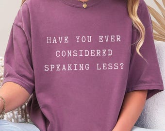 Have You Ever Considered Speaking Less? Sarcastic Tee: Comfort Colors Style 1717